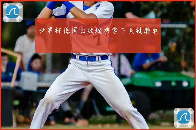 世界杯德国击败瑞典拿下关键胜利