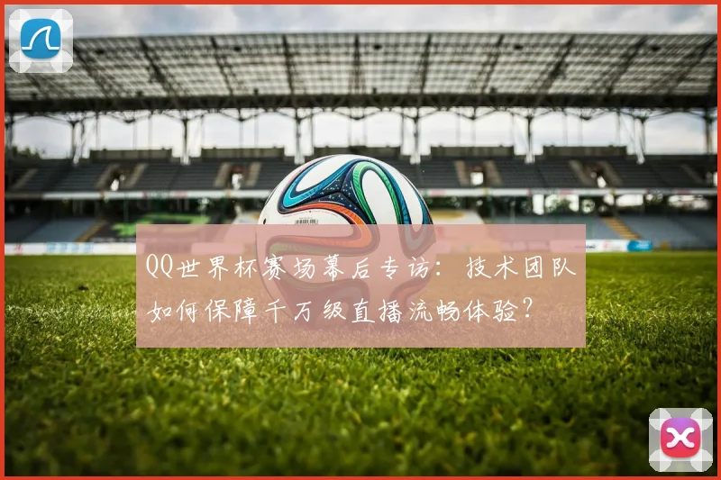QQ世界杯赛场幕后专访：技术团队如何保障千万级直播流畅体验？