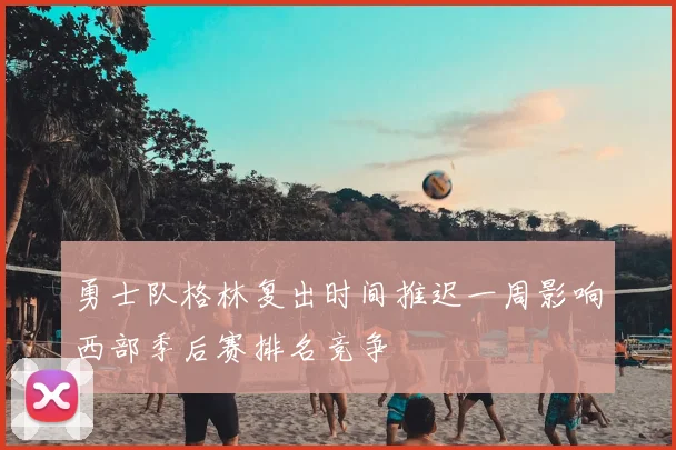 勇士队格林复出时间推迟一周影响西部季后赛排名竞争