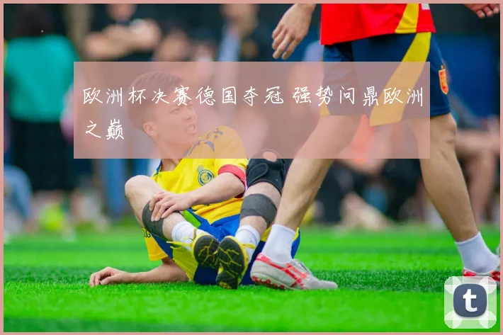 欧洲杯决赛德国夺冠 强势问鼎欧洲之巅