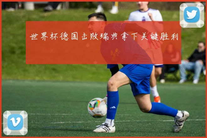 世界杯德国击败瑞典拿下关键胜利