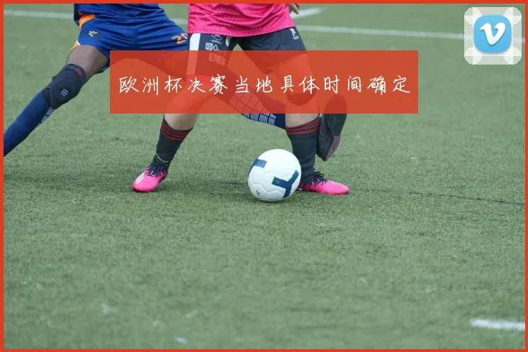 欧洲杯决赛当地具体时间确定