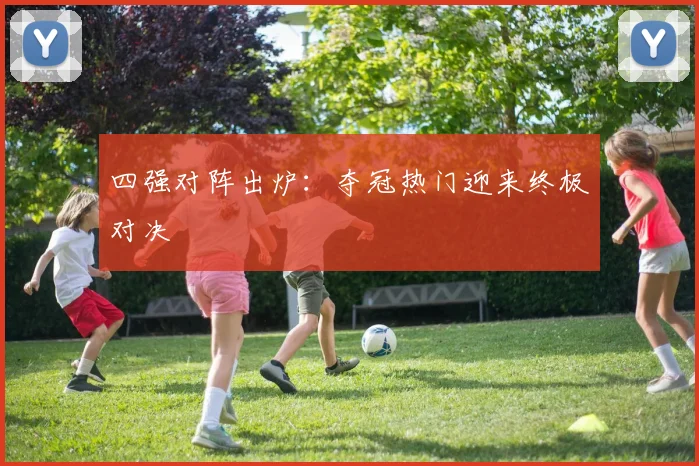 四强对阵出炉：夺冠热门迎来终极对决