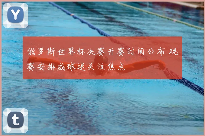 俄罗斯世界杯决赛开赛时间公布 观赛安排成球迷关注焦点