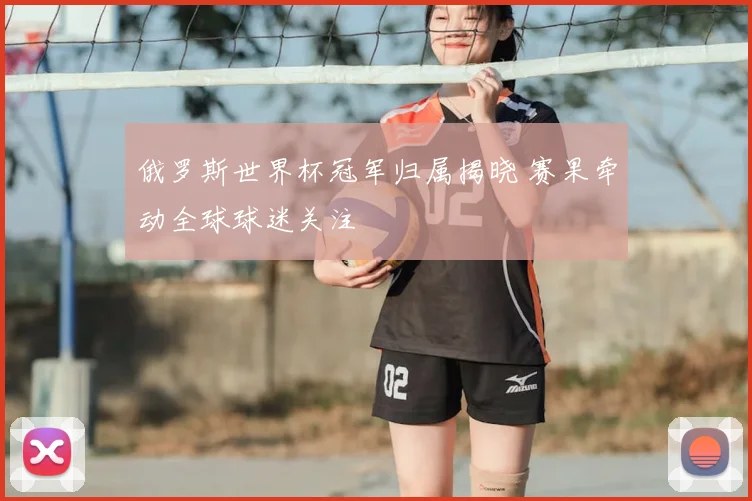 俄罗斯世界杯冠军归属揭晓 赛果牵动全球球迷关注