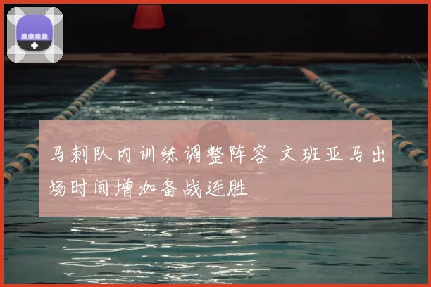 马刺队内训练调整阵容 文班亚马出场时间增加备战连胜