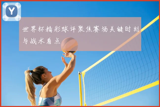 世界杯精彩球评聚焦赛场关键时刻与战术看点