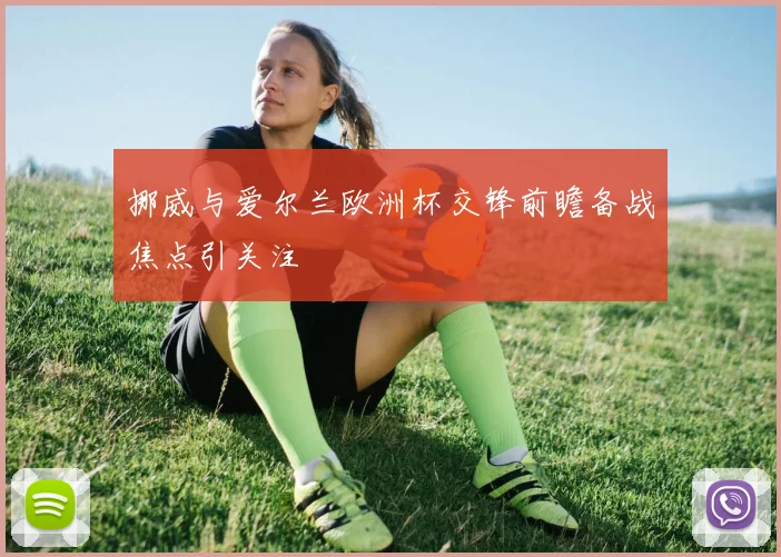 挪威与爱尔兰欧洲杯交锋前瞻备战焦点引关注