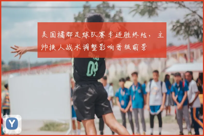 美国橘郡足球队赛季连胜终结，主帅换人战术调整影响晋级前景