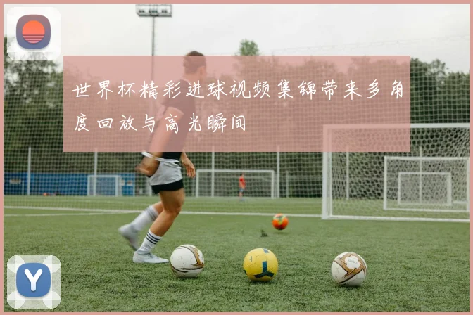 世界杯精彩进球视频集锦带来多角度回放与高光瞬间