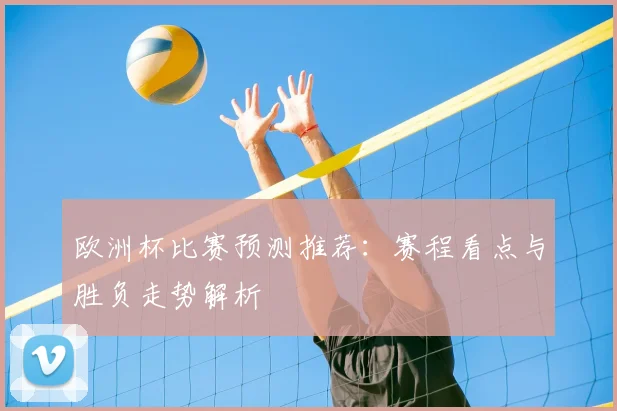 欧洲杯比赛预测推荐:赛程看点与胜负走势解析