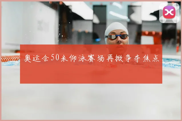 奥运会50米仰泳赛场再掀争夺焦点