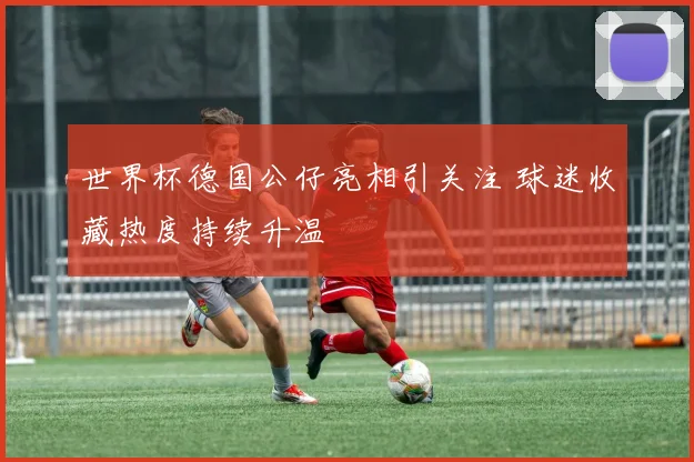 世界杯德国公仔亮相引关注 球迷收藏热度持续升温