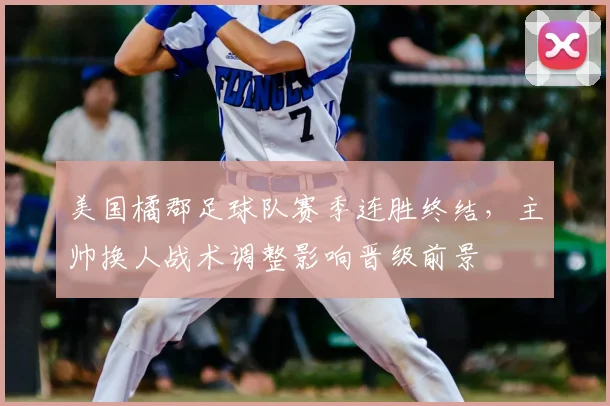 美国橘郡足球队赛季连胜终结，主帅换人战术调整影响晋级前景
