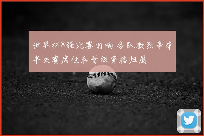 世界杯8强比赛打响 各队激烈争夺半决赛席位和晋级资格归属