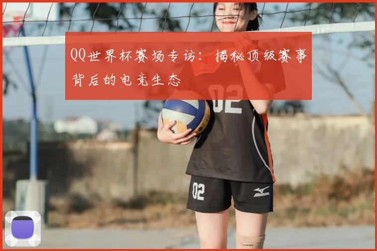 QQ世界杯赛场专访：揭秘顶级赛事背后的电竞生态