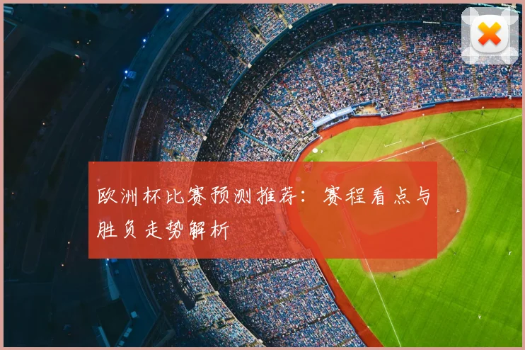欧洲杯比赛预测推荐:赛程看点与胜负走势解析