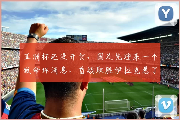 亚洲杯还没开打，国足先迎来一个致命坏消息，首战取胜伊拉克悬了