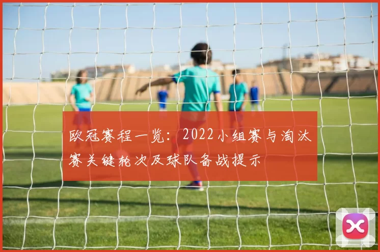 欧冠赛程一览：2022小组赛与淘汰赛关键轮次及球队备战提示