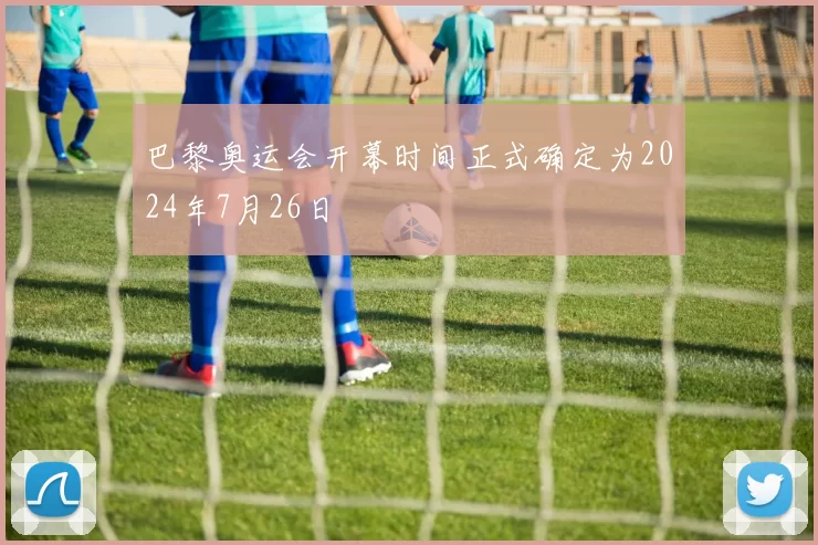 巴黎奥运会开幕时间正式确定为2024年7月26日