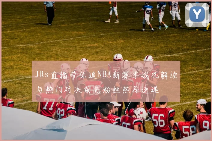 JRs直播带你追NBA新赛季战况解读与热门对决前瞻粉丝热荐速递