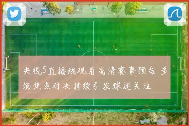 央视5直播线观看高清赛事预告 多场焦点对决持续引发球迷关注