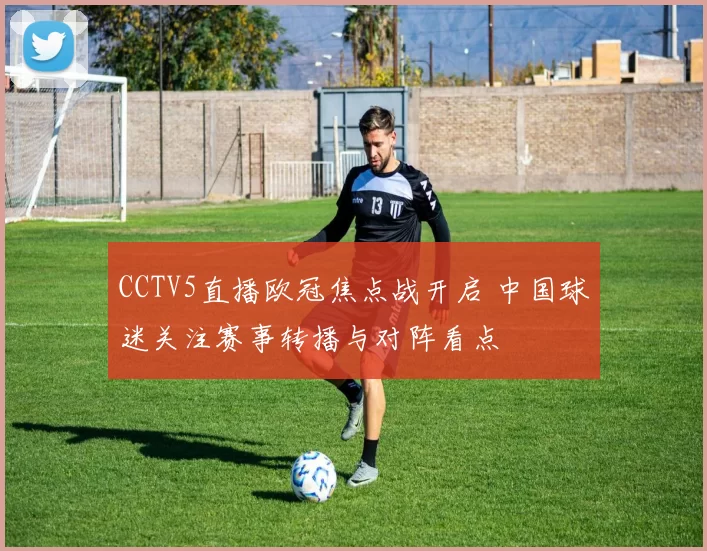 CCTV5直播欧冠焦点战开启 中国球迷关注赛事转播与对阵看点