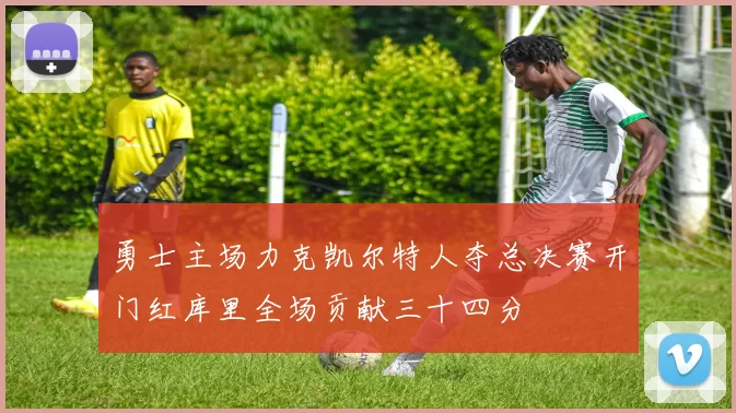 勇士主场力克凯尔特人夺总决赛开门红库里全场贡献三十四分