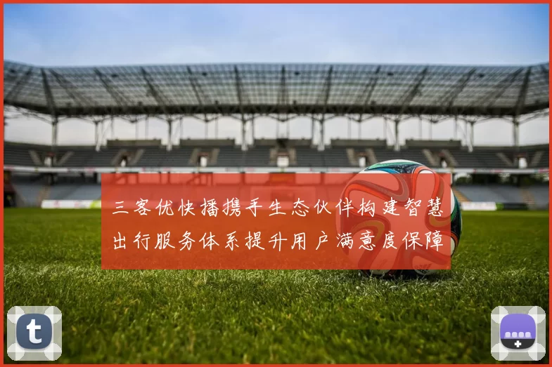 三客优快播携手生态伙伴构建智慧出行服务体系提升用户满意度保障