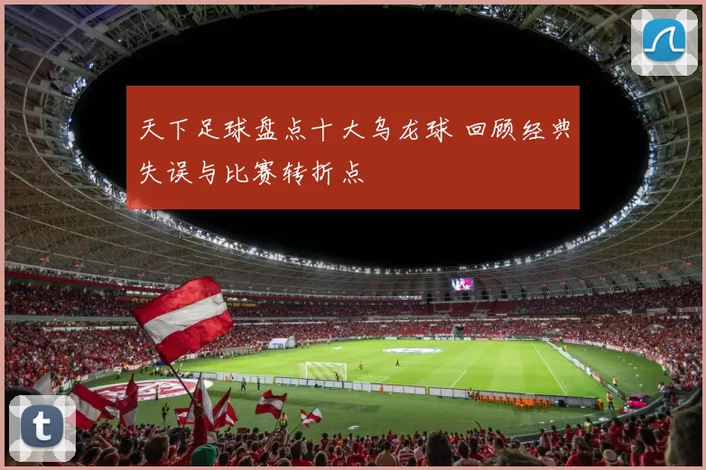天下足球盘点十大乌龙球 回顾经典失误与比赛转折点