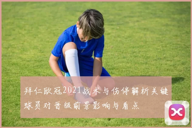 拜仁欧冠2021战术与伤停解析关键球员对晋级前景影响与看点