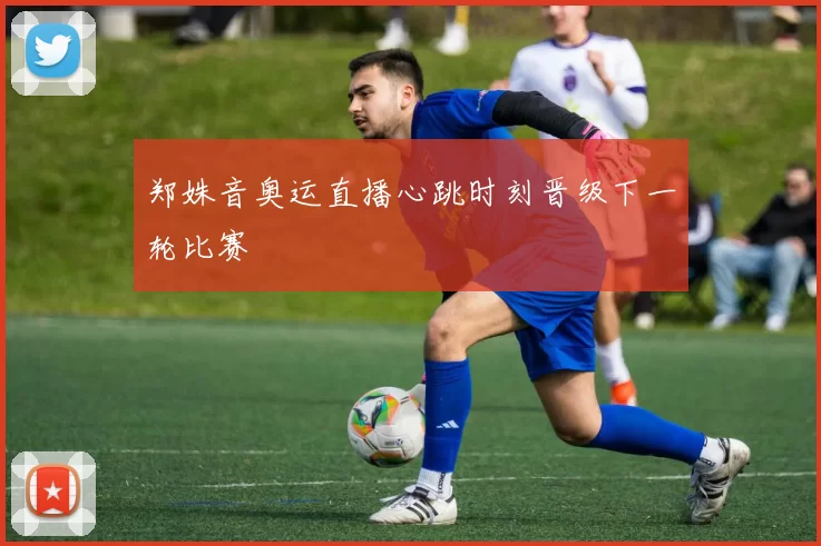 郑姝音奥运直播心跳时刻晋级下一轮比赛