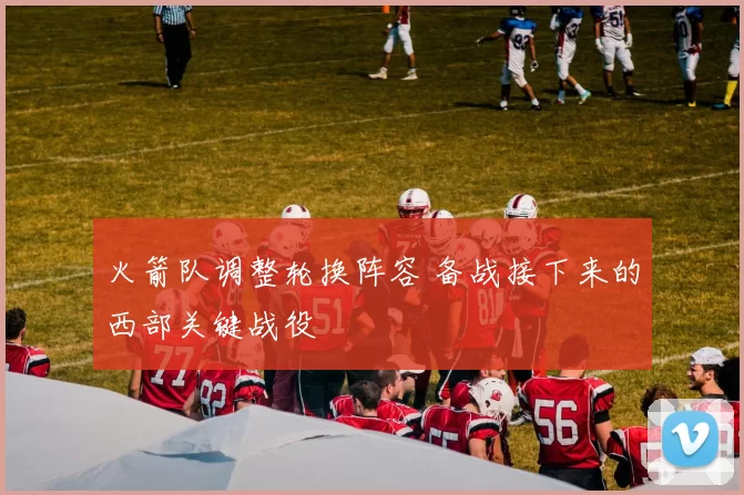 火箭队调整轮换阵容 备战接下来的西部关键战役