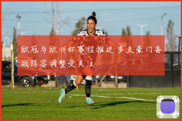 欧冠与欧洲杯赛程推进 多支豪门备战阵容调整受关注