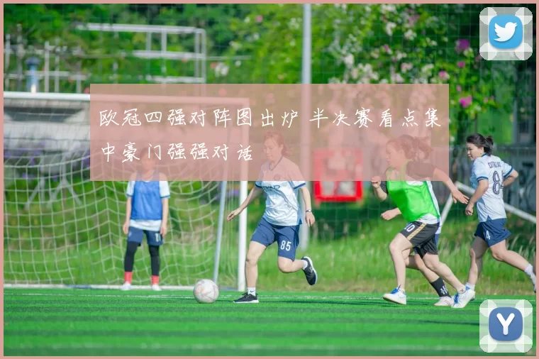 欧冠四强对阵图出炉 半决赛看点集中豪门强强对话