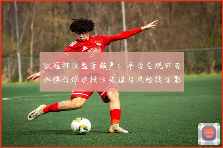 欧冠押注监管趋严：平台合规审查加强对球迷投注渠道与风险提示影响