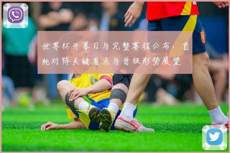 世界杯开幕日与完整赛程公布，首轮对阵关键看点与晋级形势展望