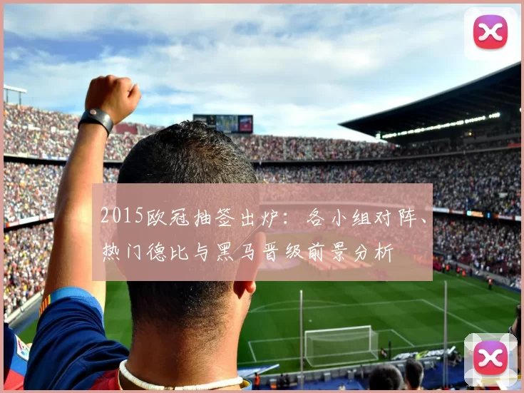 2015欧冠抽签出炉：各小组对阵、热门德比与黑马晋级前景分析