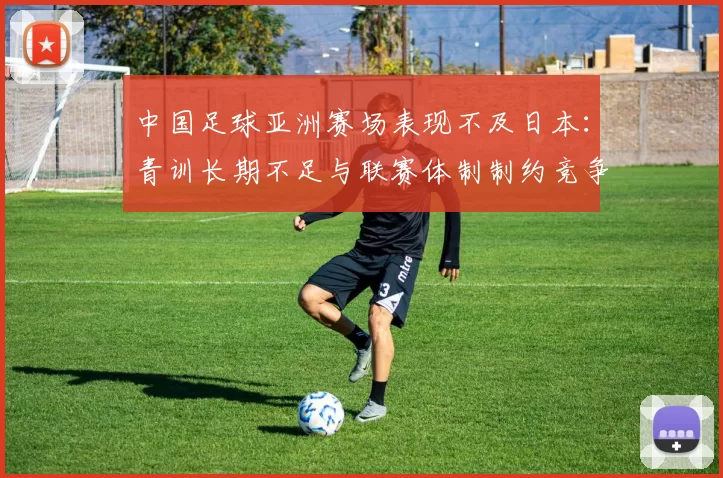 中国足球亚洲赛场表现不及日本：青训长期不足与联赛体制制约竞争力
