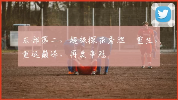东部第二，超级探花秀涅槃重生，重返巅峰，再度争冠