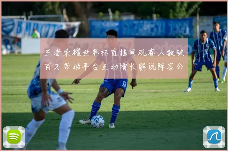 王者荣耀世界杯直播间观赛人数破百万带动平台互动增长解说阵容公布