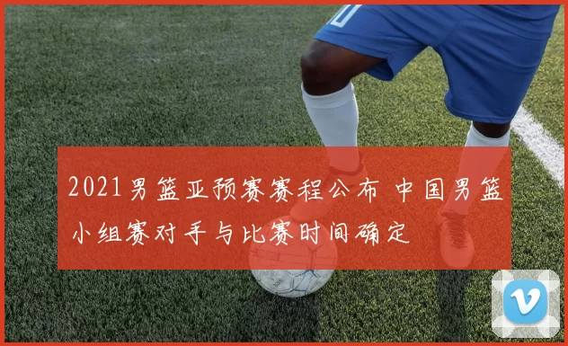 2021男篮亚预赛赛程公布 中国男篮小组赛对手与比赛时间确定