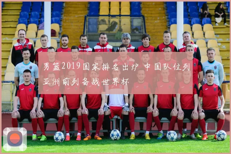 男篮2019国家排名出炉 中国队位列亚洲前列备战世界杯