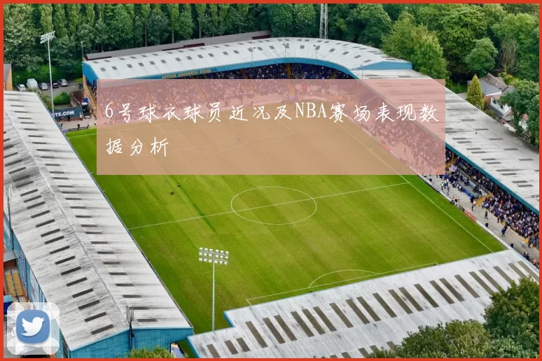 6号球衣球员近况及NBA赛场表现数据分析