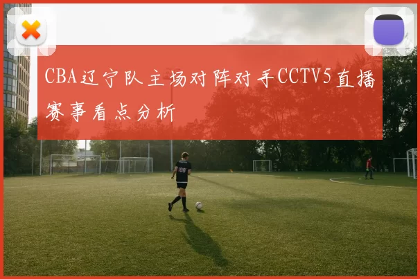 CBA辽宁队主场对阵对手CCTV5直播赛事看点分析