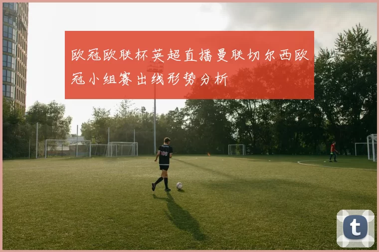 欧冠欧联杯英超直播曼联切尔西欧冠小组赛出线形势分析