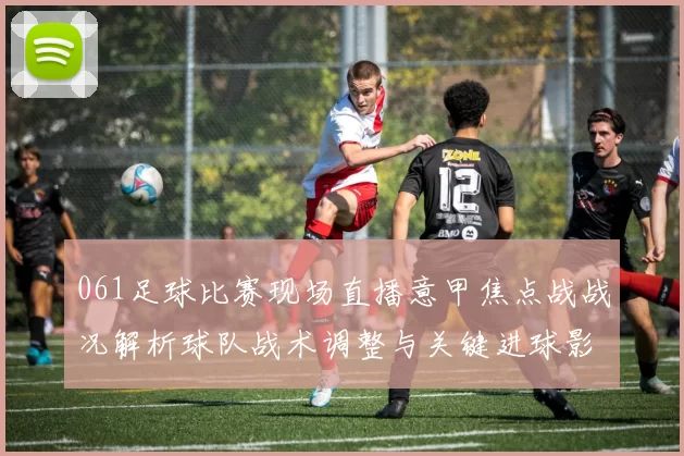 061足球比赛现场直播意甲焦点战战况解析球队战术调整与关键进球影响赛果