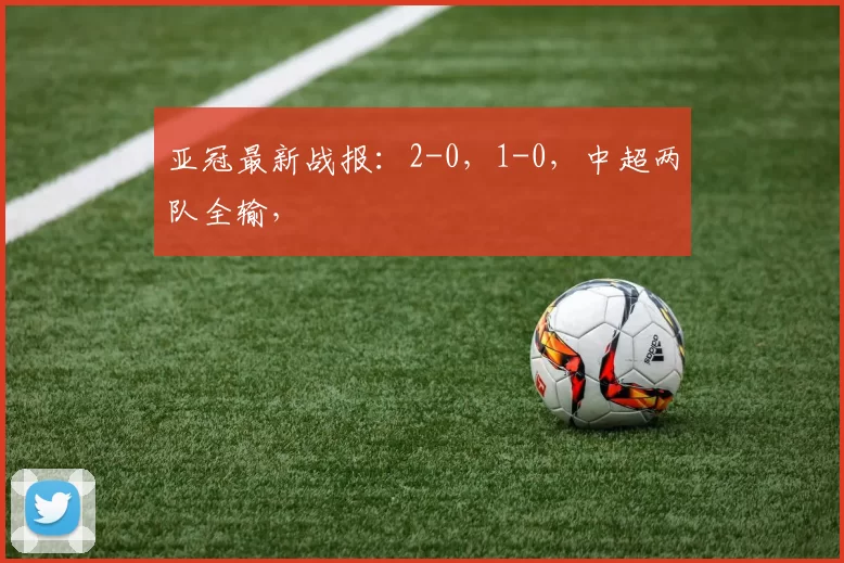 亚冠最新战报：2-0，1-0，中超两队全输，