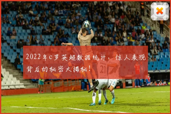 2022年c罗英超数据统计，惊人表现背后的秘密大揭秘！