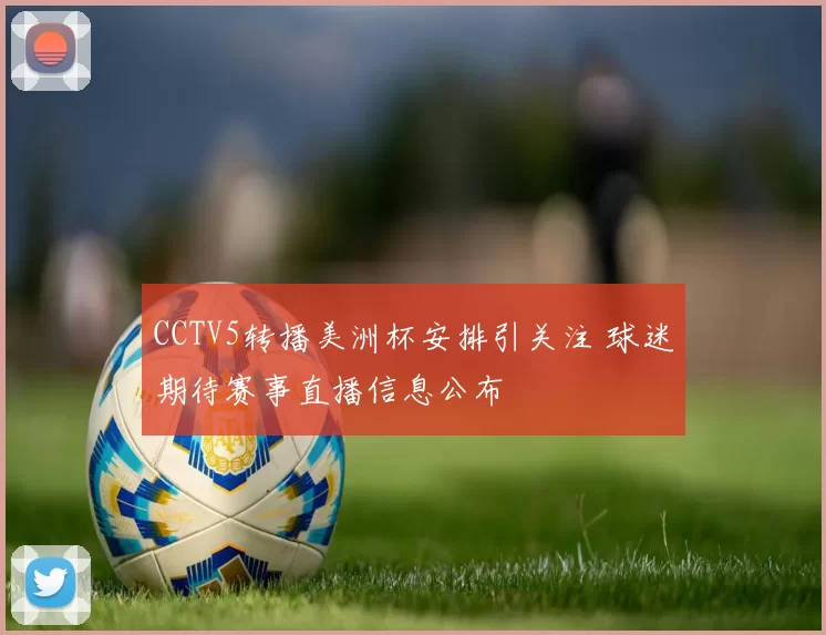 CCTV5转播美洲杯安排引关注 球迷期待赛事直播信息公布